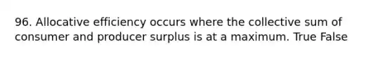 96. Allocative efficiency occurs where the collective sum of consumer and producer surplus is at a maximum. True False