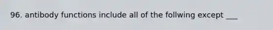 96. antibody functions include all of the follwing except ___
