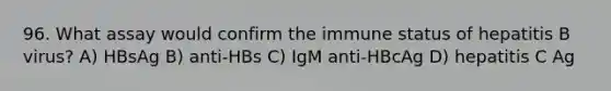 96. What assay would confirm the immune status of hepatitis B virus? A) HBsAg B) anti-HBs C) IgM anti-HBcAg D) hepatitis C Ag