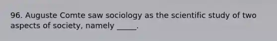 96. Auguste Comte saw sociology as the scientific study of two aspects of society, namely _____.