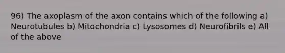 96) The axoplasm of the axon contains which of the following a) Neurotubules b) Mitochondria c) Lysosomes d) Neurofibrils e) All of the above