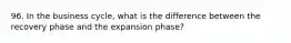 96. In the business cycle, what is the difference between the recovery phase and the expansion phase?