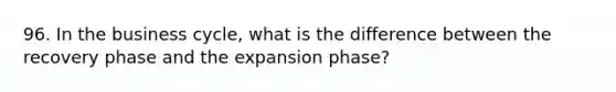 96. In the business cycle, what is the difference between the recovery phase and the expansion phase?