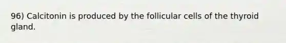96) Calcitonin is produced by the follicular cells of the thyroid gland.