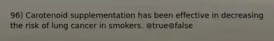 96) Carotenoid supplementation has been effective in decreasing the risk of lung cancer in smokers. ⊚true⊚false