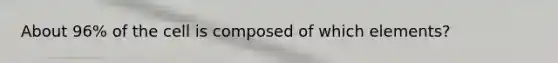 About 96% of the cell is composed of which elements?