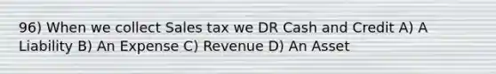 96) When we collect Sales tax we DR Cash and Credit A) A Liability B) An Expense C) Revenue D) An Asset