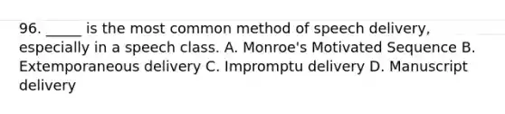 96. _____ is the most common method of speech delivery, especially in a speech class. A. Monroe's Motivated Sequence B. Extemporaneous delivery C. Impromptu delivery D. Manuscript delivery