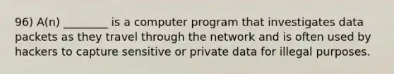 96) A(n) ________ is a computer program that investigates data packets as they travel through the network and is often used by hackers to capture sensitive or private data for illegal purposes.