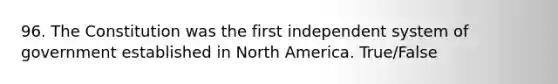 96. The Constitution was the first independent system of government established in North America. True/False