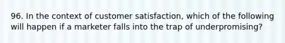 96. In the context of customer satisfaction, which of the following will happen if a marketer falls into the trap of underpromising?