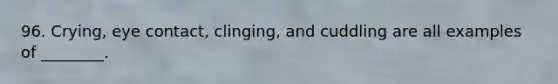 96. Crying, eye contact, clinging, and cuddling are all examples of ________.