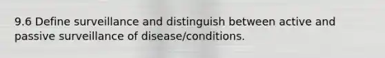 9.6 Define surveillance and distinguish between active and passive surveillance of disease/conditions.