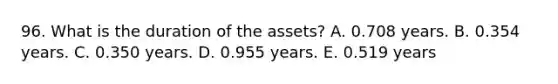 96. What is the duration of the assets? A. 0.708 years. B. 0.354 years. C. 0.350 years. D. 0.955 years. E. 0.519 years