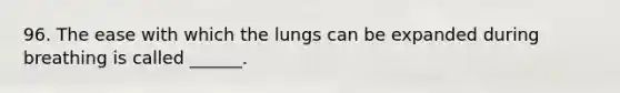 96. The ease with which the lungs can be expanded during breathing is called ______.