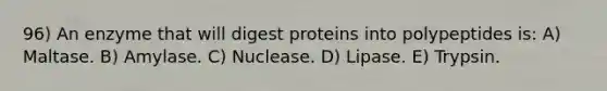 96) An enzyme that will digest proteins into polypeptides is: A) Maltase. B) Amylase. C) Nuclease. D) Lipase. E) Trypsin.