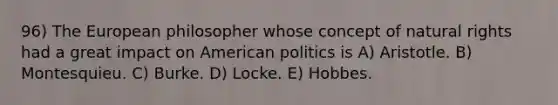 96) The European philosopher whose concept of natural rights had a great impact on American politics is A) Aristotle. B) Montesquieu. C) Burke. D) Locke. E) Hobbes.