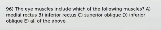 96) The eye muscles include which of the following muscles? A) medial rectus B) inferior rectus C) superior oblique D) inferior oblique E) all of the above