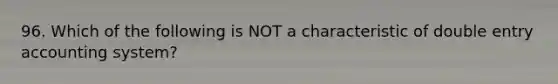 96. Which of the following is NOT a characteristic of double entry accounting system?