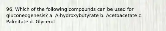 96. Which of the following compounds can be used for gluconeogenesis? a. A-hydroxybutyrate b. Acetoacetate c. Palmitate d. Glycerol