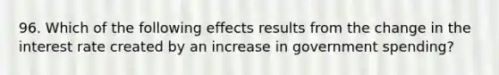 96. Which of the following effects results from the change in the interest rate created by an increase in government spending?