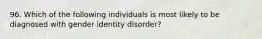 96. Which of the following individuals is most likely to be diagnosed with gender identity disorder?