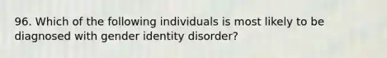 96. Which of the following individuals is most likely to be diagnosed with gender identity disorder?