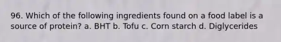 96. Which of the following ingredients found on a food label is a source of protein? a. BHT b. Tofu c. Corn starch d. Diglycerides