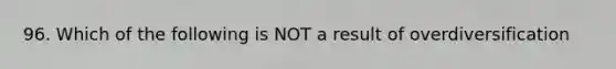 96. Which of the following is NOT a result of overdiversification