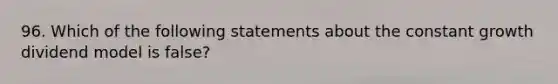 96. Which of the following statements about the constant growth dividend model is false?