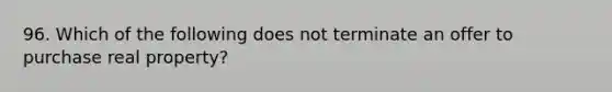 96. Which of the following does not terminate an offer to purchase real property?