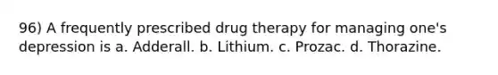 96) A frequently prescribed drug therapy for managing one's depression is a. Adderall. b. Lithium. c. Prozac. d. Thorazine.