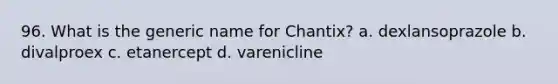 96. What is the generic name for Chantix? a. dexlansoprazole b. divalproex c. etanercept d. varenicline