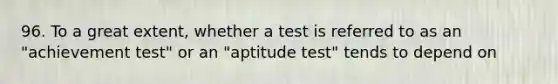 96. To a great extent, whether a test is referred to as an "achievement test" or an "aptitude test" tends to depend on