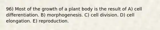 96) Most of the growth of a <a href='https://www.questionai.com/knowledge/kv6O590eut-plant-body' class='anchor-knowledge'>plant body</a> is the result of A) cell differentiation. B) morphogenesis. C) <a href='https://www.questionai.com/knowledge/kjHVAH8Me4-cell-division' class='anchor-knowledge'>cell division</a>. D) cell elongation. E) reproduction.