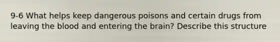 9-6 What helps keep dangerous poisons and certain drugs from leaving the blood and entering the brain? Describe this structure