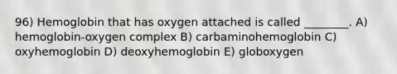 96) Hemoglobin that has oxygen attached is called ________. A) hemoglobin-oxygen complex B) carbaminohemoglobin C) oxyhemoglobin D) deoxyhemoglobin E) globoxygen