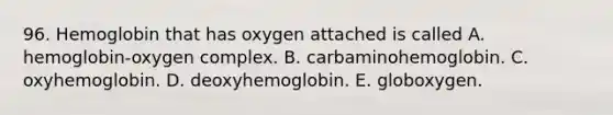 96. Hemoglobin that has oxygen attached is called A. hemoglobin-oxygen complex. B. carbaminohemoglobin. C. oxyhemoglobin. D. deoxyhemoglobin. E. globoxygen.