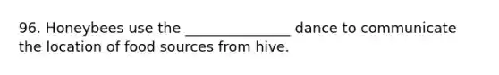 96. Honeybees use the _______________ dance to communicate the location of food sources from hive.