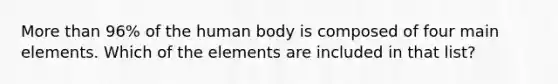 <a href='https://www.questionai.com/knowledge/keWHlEPx42-more-than' class='anchor-knowledge'>more than</a> 96% of the human body is composed of four main elements. Which of the elements are included in that list?