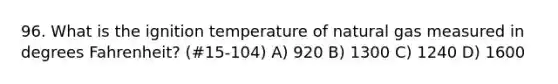 96. What is the ignition temperature of natural gas measured in degrees Fahrenheit? (#15-104) A) 920 B) 1300 C) 1240 D) 1600