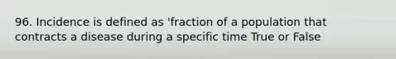 96. Incidence is defined as 'fraction of a population that contracts a disease during a specific time True or False