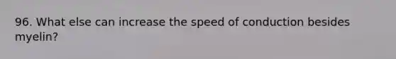 96. What else can increase the speed of conduction besides myelin?