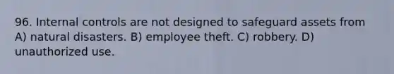 96. <a href='https://www.questionai.com/knowledge/kjj42owoAP-internal-control' class='anchor-knowledge'>internal control</a>s are not designed to safeguard assets from A) natural disasters. B) employee theft. C) robbery. D) unauthorized use.