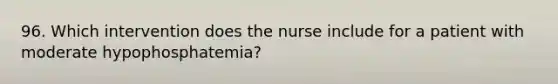 96. Which intervention does the nurse include for a patient with moderate hypophosphatemia?