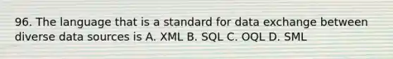 96. The language that is a standard for data exchange between diverse data sources is A. XML B. SQL C. OQL D. SML