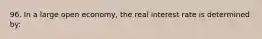 96. In a large open economy, the real interest rate is determined by: