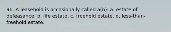 96. A leasehold is occasionally called a(n): a. estate of defeasance. b. life estate. c. freehold estate. d. less-than-freehold estate.