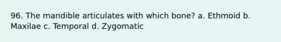 96. The mandible articulates with which bone? a. Ethmoid b. Maxilae c. Temporal d. Zygomatic