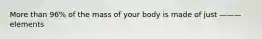 More than 96% of the mass of your body is made of just ——— elements